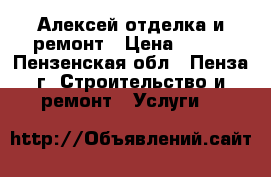 Алексей отделка и ремонт › Цена ­ 100 - Пензенская обл., Пенза г. Строительство и ремонт » Услуги   